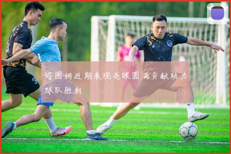 塔图姆近期表现亮眼圆满贡献助力球队胜利