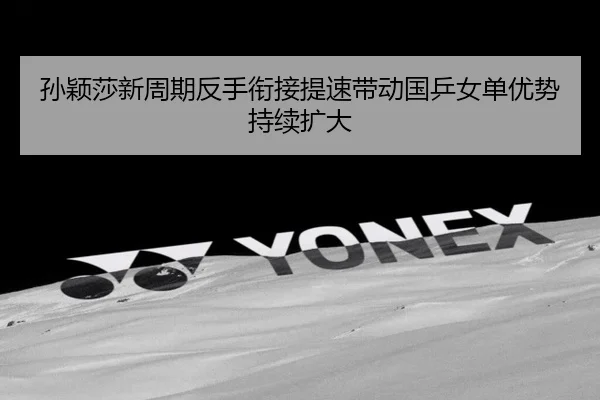 孙颖莎新周期反手衔接提速带动国乒女单优势持续扩大